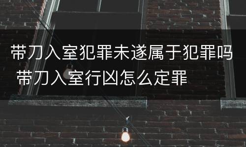 带刀入室犯罪未遂属于犯罪吗 带刀入室行凶怎么定罪