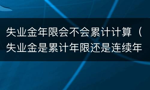 失业金年限会不会累计计算（失业金是累计年限还是连续年限）
