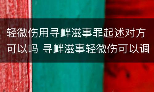 轻微伤用寻衅滋事罪起述对方可以吗 寻衅滋事轻微伤可以调解吗