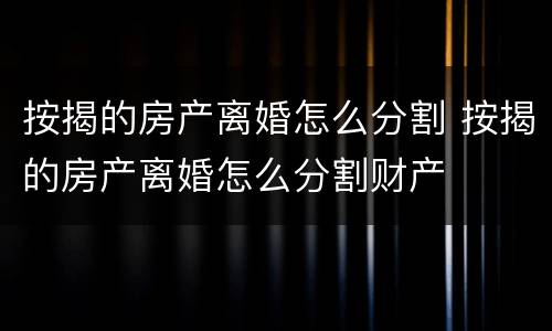 按揭的房产离婚怎么分割 按揭的房产离婚怎么分割财产