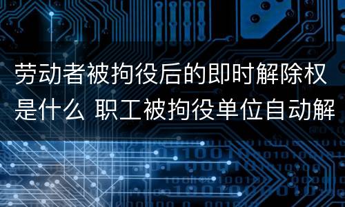 劳动者被拘役后的即时解除权是什么 职工被拘役单位自动解除劳动合同