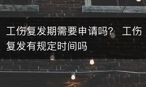 工伤复发期需要申请吗？ 工伤复发有规定时间吗