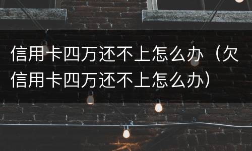 信用卡四万还不上怎么办（欠信用卡四万还不上怎么办）