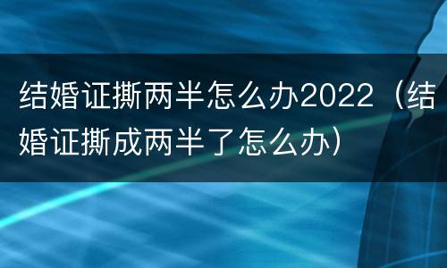 结婚证撕两半怎么办2022（结婚证撕成两半了怎么办）