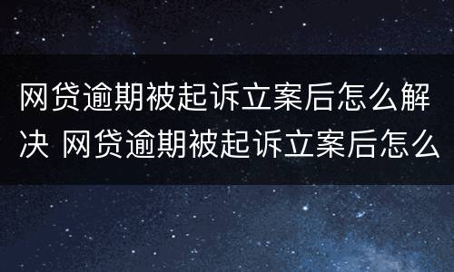 网贷逾期被起诉立案后怎么解决 网贷逾期被起诉立案后怎么解决问题