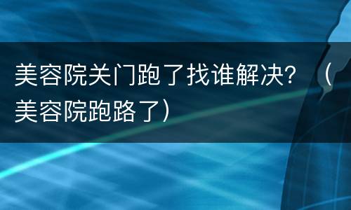 美容院关门跑了找谁解决？（美容院跑路了）