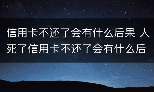 信用卡不还了会有什么后果 人死了信用卡不还了会有什么后果