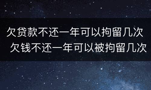 欠贷款不还一年可以拘留几次 欠钱不还一年可以被拘留几次
