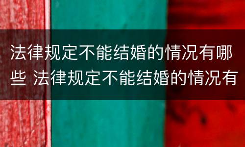 法律规定不能结婚的情况有哪些 法律规定不能结婚的情况有哪些种类