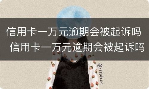 信用卡一万元逾期会被起诉吗 信用卡一万元逾期会被起诉吗多久