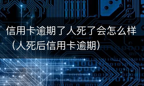 信用卡逾期了人死了会怎么样（人死后信用卡逾期）