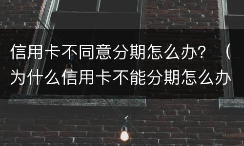 信用卡不同意分期怎么办？（为什么信用卡不能分期怎么办）