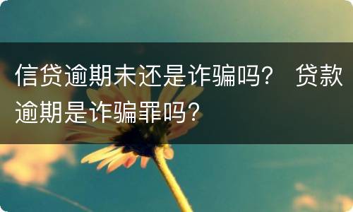 信贷逾期未还是诈骗吗？ 贷款逾期是诈骗罪吗?