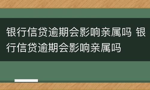 银行信贷逾期会影响亲属吗 银行信贷逾期会影响亲属吗