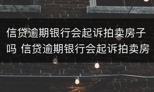 信贷逾期银行会起诉拍卖房子吗 信贷逾期银行会起诉拍卖房子吗多少钱