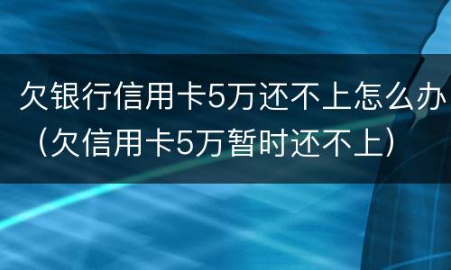 欠银行信用卡5万还不上怎么办（欠信用卡5万暂时还不上）