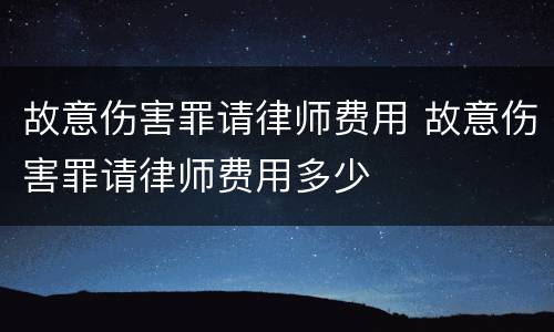 故意伤害罪请律师费用 故意伤害罪请律师费用多少