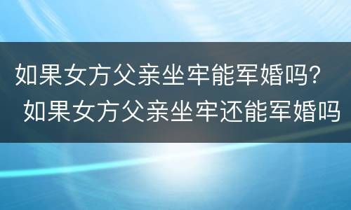 如果女方父亲坐牢能军婚吗？ 如果女方父亲坐牢还能军婚吗