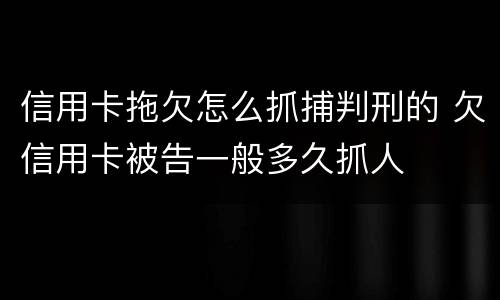 信用卡拖欠怎么抓捕判刑的 欠信用卡被告一般多久抓人