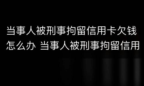 当事人被刑事拘留信用卡欠钱怎么办 当事人被刑事拘留信用卡欠钱怎么办