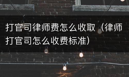 打官司律师费怎么收取（律师打官司怎么收费标准）