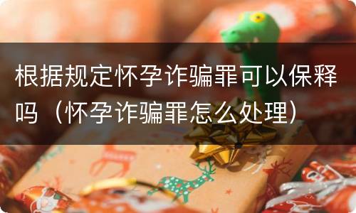 根据规定怀孕诈骗罪可以保释吗（怀孕诈骗罪怎么处理）