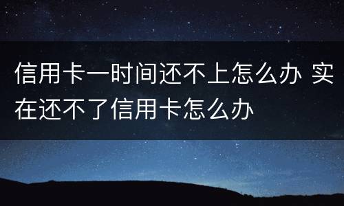 信用卡一时间还不上怎么办 实在还不了信用卡怎么办
