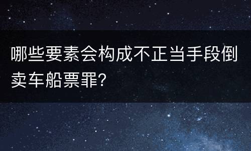 哪些要素会构成不正当手段倒卖车船票罪？