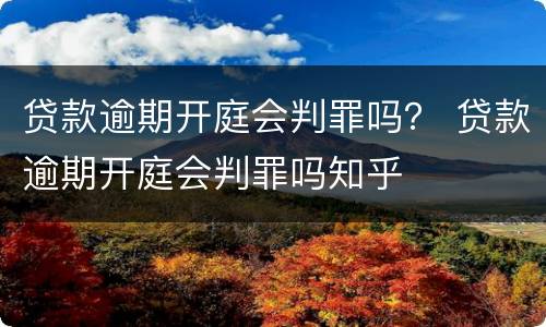 贷款逾期开庭会判罪吗？ 贷款逾期开庭会判罪吗知乎