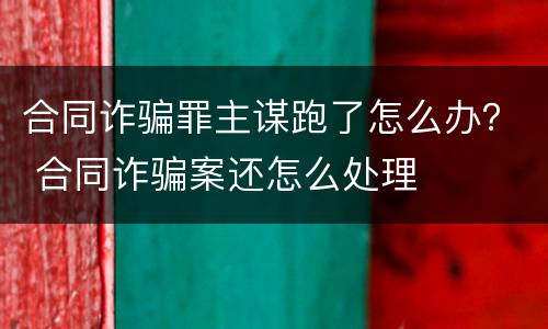 合同诈骗罪主谋跑了怎么办？ 合同诈骗案还怎么处理