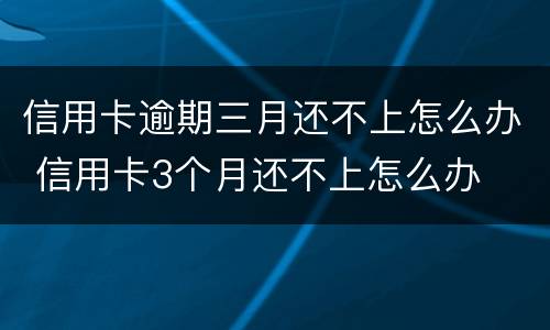 信用卡逾期三月还不上怎么办 信用卡3个月还不上怎么办