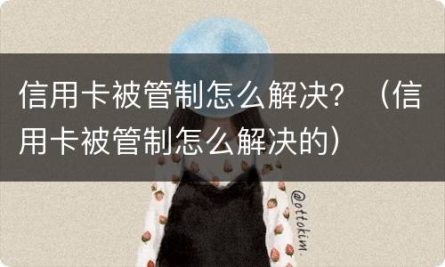信用卡被管制怎么解决？（信用卡被管制怎么解决的）