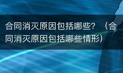 合同消灭原因包括哪些？（合同消灭原因包括哪些情形）