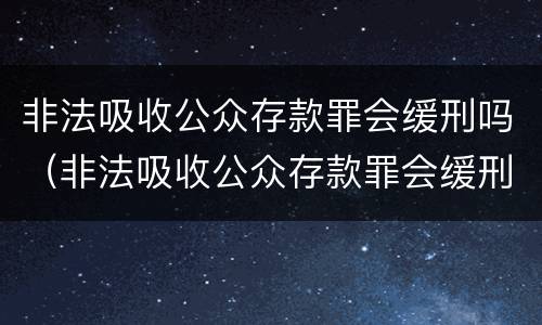 非法吸收公众存款罪会缓刑吗（非法吸收公众存款罪会缓刑吗知乎）
