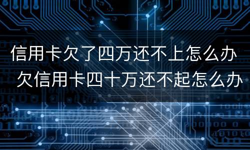 信用卡欠了四万还不上怎么办 欠信用卡四十万还不起怎么办