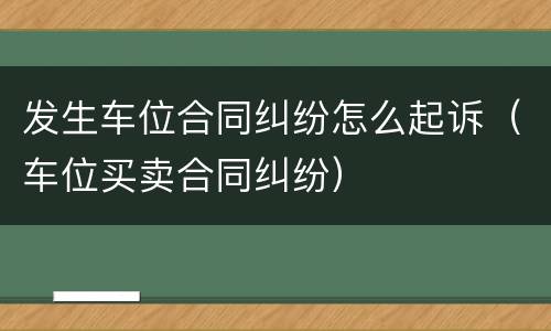 发生车位合同纠纷怎么起诉（车位买卖合同纠纷）