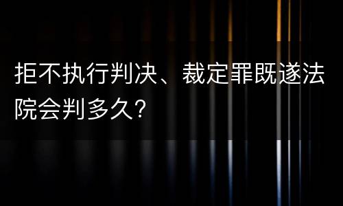 拒不执行判决、裁定罪既遂法院会判多久?