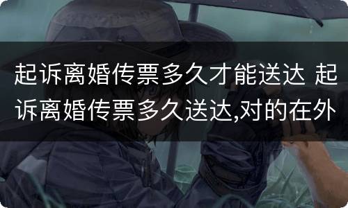 起诉离婚传票多久才能送达 起诉离婚传票多久送达,对的在外地