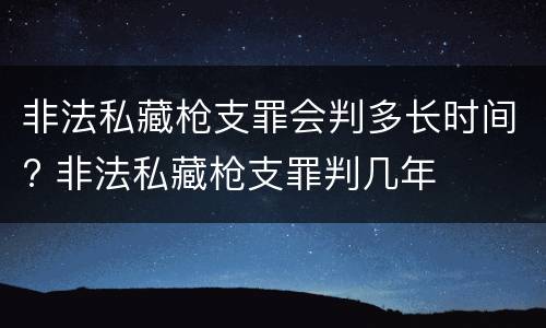 非法私藏枪支罪会判多长时间? 非法私藏枪支罪判几年