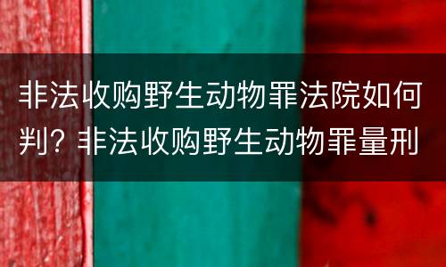 非法收购野生动物罪法院如何判? 非法收购野生动物罪量刑