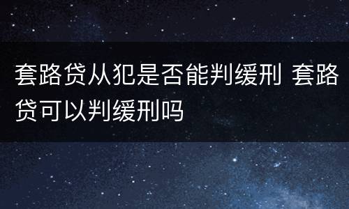 套路贷从犯是否能判缓刑 套路贷可以判缓刑吗