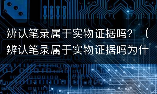 辨认笔录属于实物证据吗？（辨认笔录属于实物证据吗为什么）