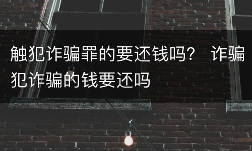 触犯诈骗罪的要还钱吗？ 诈骗犯诈骗的钱要还吗