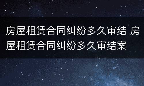 房屋租赁合同纠纷多久审结 房屋租赁合同纠纷多久审结案