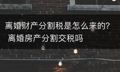 离婚财产分割税是怎么来的？ 离婚房产分割交税吗