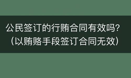 公民签订的行贿合同有效吗？（以贿赂手段签订合同无效）