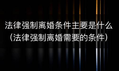法律强制离婚条件主要是什么（法律强制离婚需要的条件）