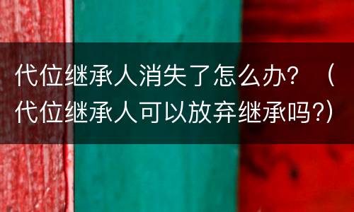 代位继承人消失了怎么办？（代位继承人可以放弃继承吗?）