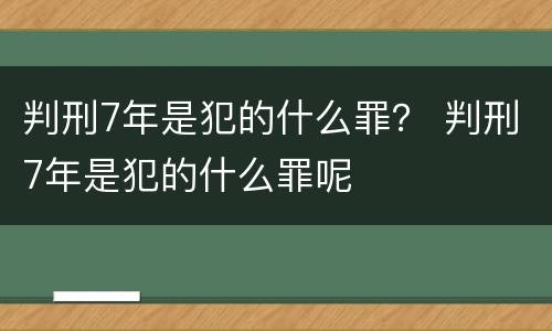 判刑7年是犯的什么罪？ 判刑7年是犯的什么罪呢
