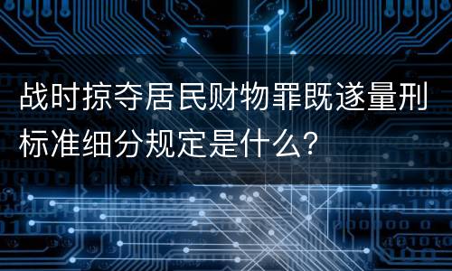 战时掠夺居民财物罪既遂量刑标准细分规定是什么？